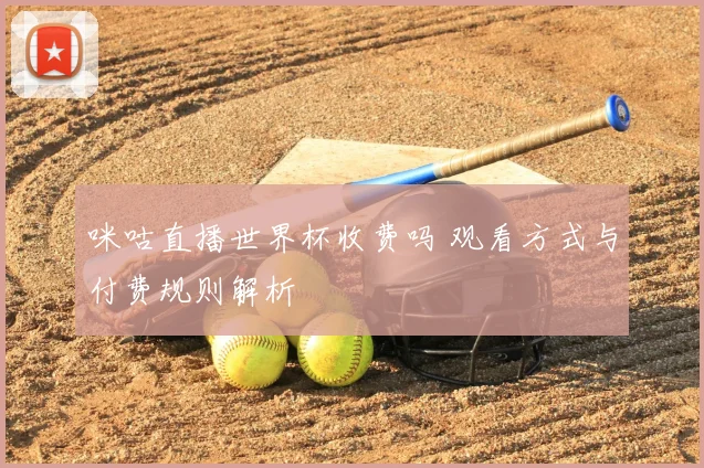 咪咕直播世界杯收费吗 观看方式与付费规则解析