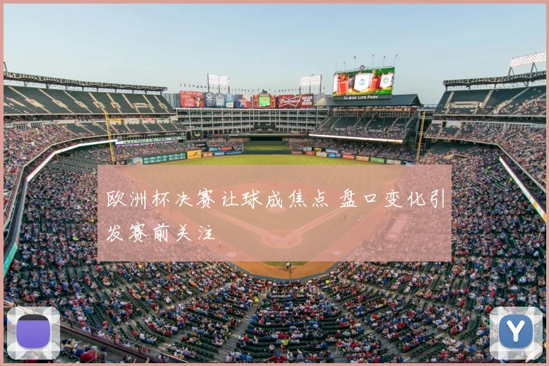 欧洲杯决赛让球成焦点 盘口变化引发赛前关注