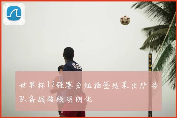 世界杯12强赛分组抽签结果出炉 各队备战路线明朗化