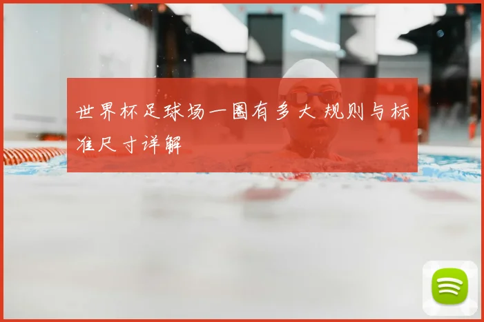 世界杯足球场一圈有多大 规则与标准尺寸详解