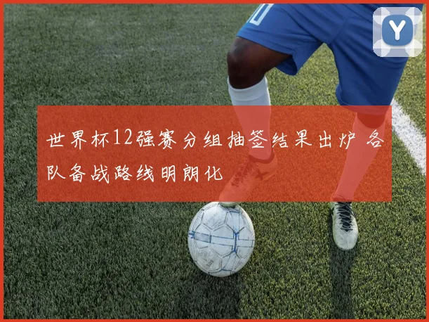 世界杯12强赛分组抽签结果出炉 各队备战路线明朗化
