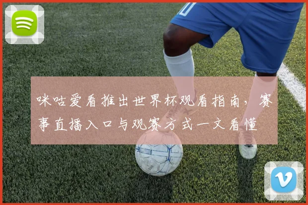 咪咕爱看推出世界杯观看指南,赛事直播入口与观赛方式一文看懂