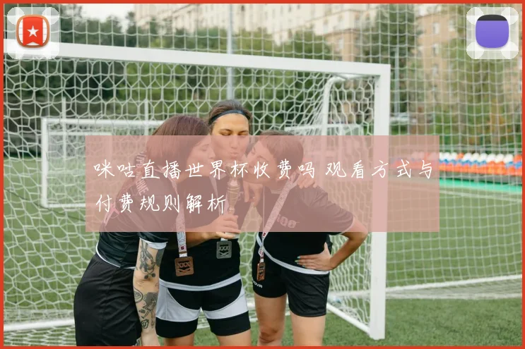 咪咕直播世界杯收费吗 观看方式与付费规则解析