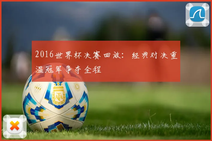 2016世界杯决赛回放:经典对决重温冠军争夺全程