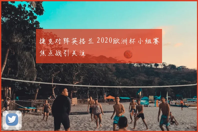 捷克对阵英格兰 2020欧洲杯小组赛焦点战引关注