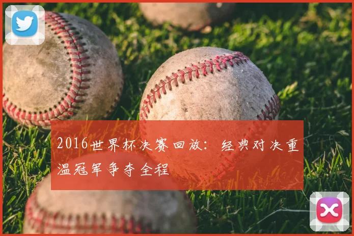 2016世界杯决赛回放:经典对决重温冠军争夺全程