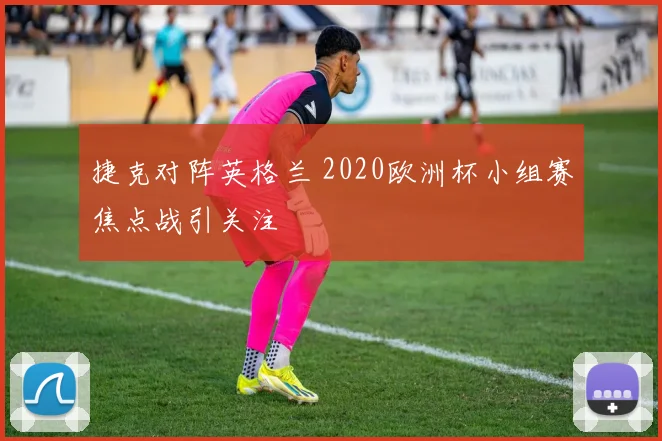 捷克对阵英格兰 2020欧洲杯小组赛焦点战引关注