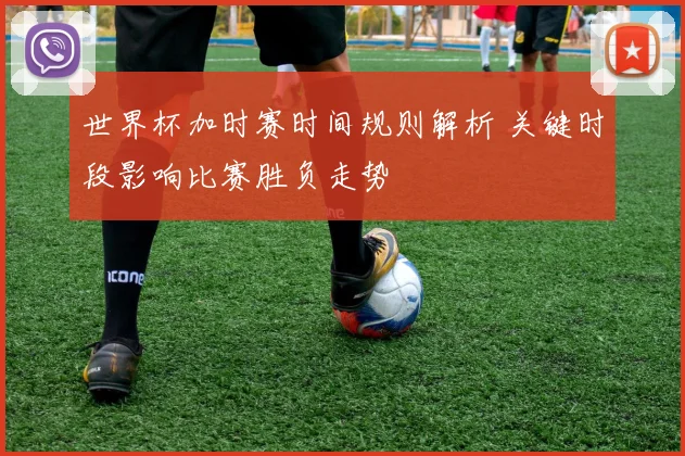 世界杯加时赛时间规则解析 关键时段影响比赛胜负走势