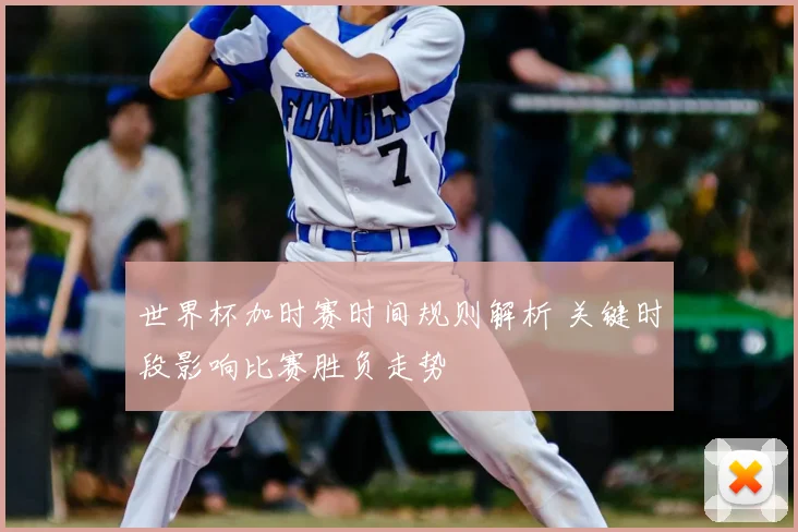 世界杯加时赛时间规则解析 关键时段影响比赛胜负走势