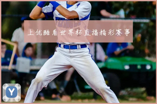 上优酷看世界杯直播精彩赛事