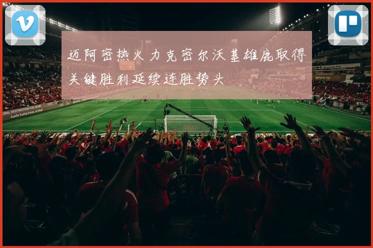 迈阿密热火力克密尔沃基雄鹿取得关键胜利延续连胜势头