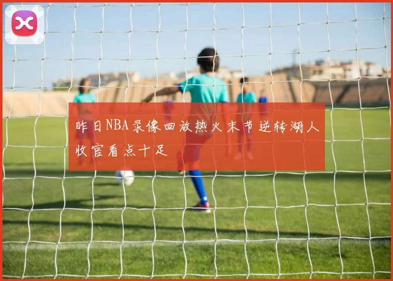 昨日NBA录像回放热火末节逆转湖人收官看点十足