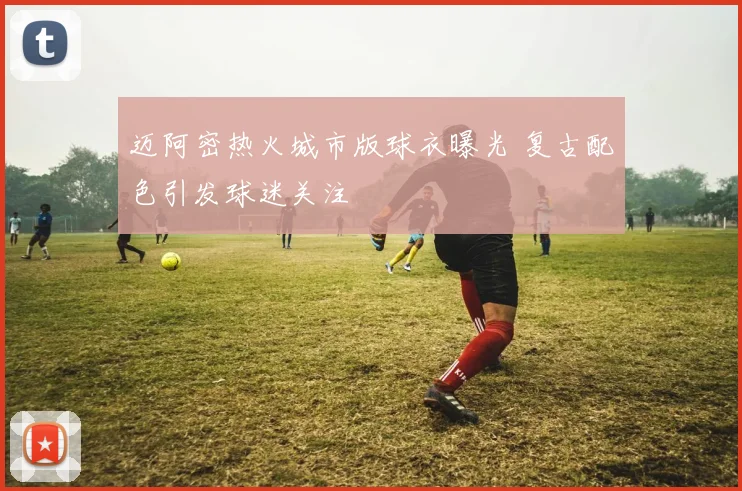 迈阿密热火城市版球衣曝光 复古配色引发球迷关注