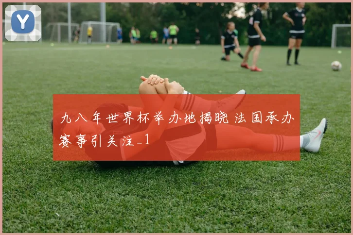 九八年世界杯举办地揭晓 法国承办赛事引关注_1
