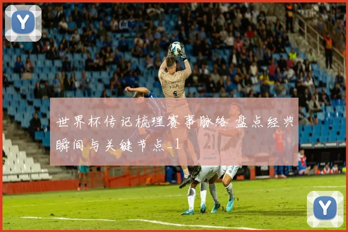 世界杯传记梳理赛事脉络 盘点经典瞬间与关键节点_1